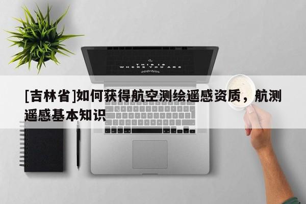 [吉林省]如何获得航空测绘遥感资质，航测遥感基本知识