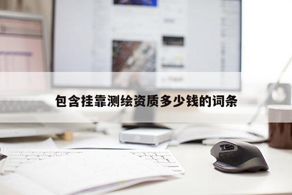 包含挂靠测绘资质多少钱的词条