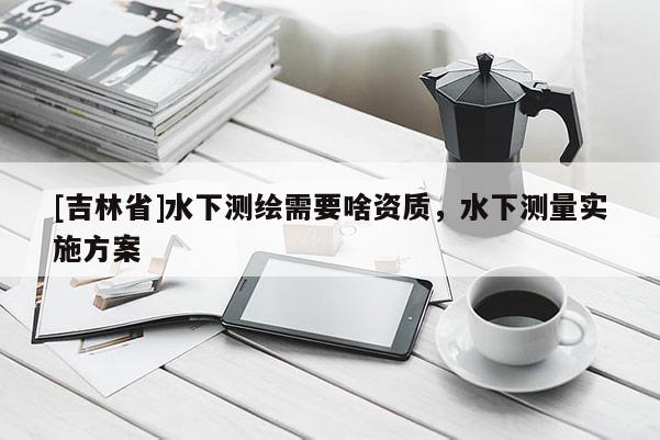 [吉林省]水下测绘需要啥资质，水下测量实施方案