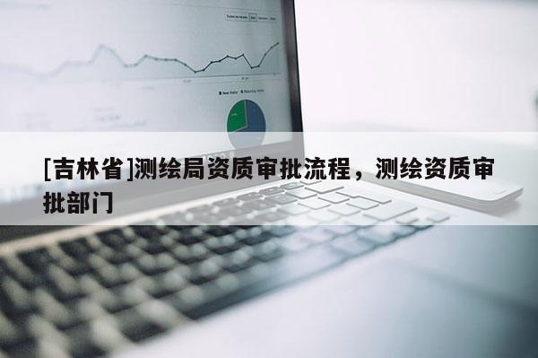 [吉林省]测绘局资质审批流程，测绘资质审批部门