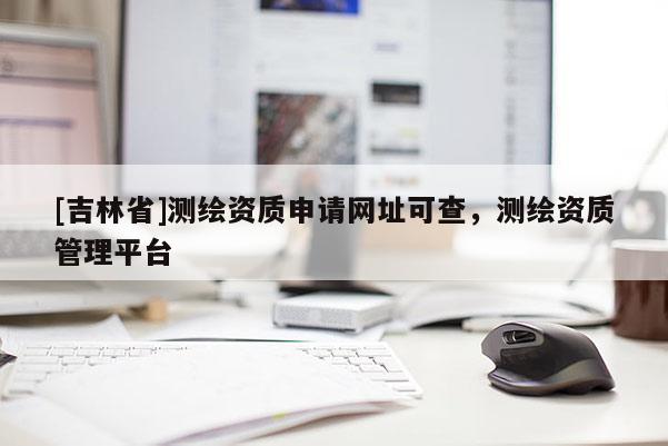 [吉林省]测绘资质申请网址可查，测绘资质管理平台