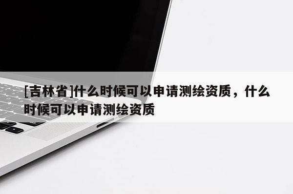 [吉林省]什么时候可以申请测绘资质，什么时候可以申请测绘资质
