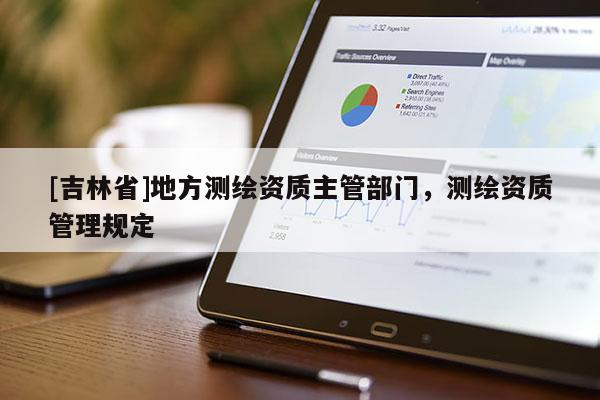[吉林省]地方测绘资质主管部门，测绘资质管理规定