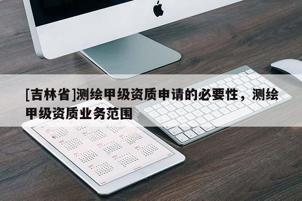 [吉林省]测绘甲级资质申请的必要性，测绘甲级资质业务范围