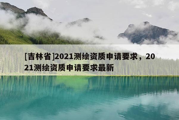 [吉林省]2021测绘资质申请要求，2021测绘资质申请要求最新