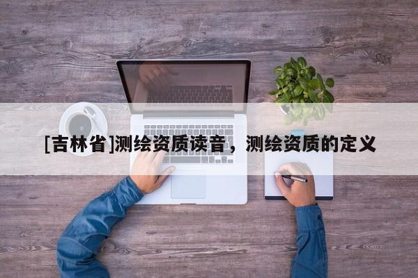 [吉林省]测绘资质读音，测绘资质的定义