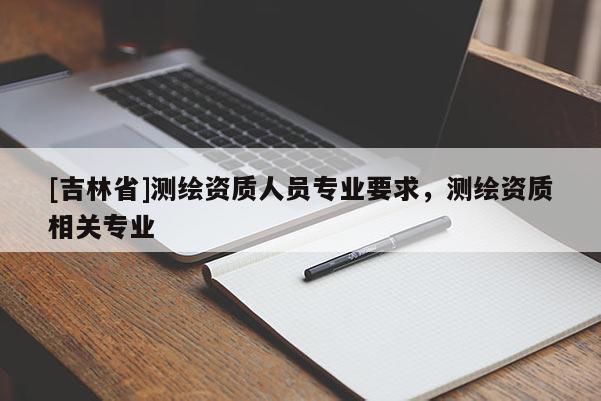[吉林省]测绘资质人员专业要求，测绘资质相关专业