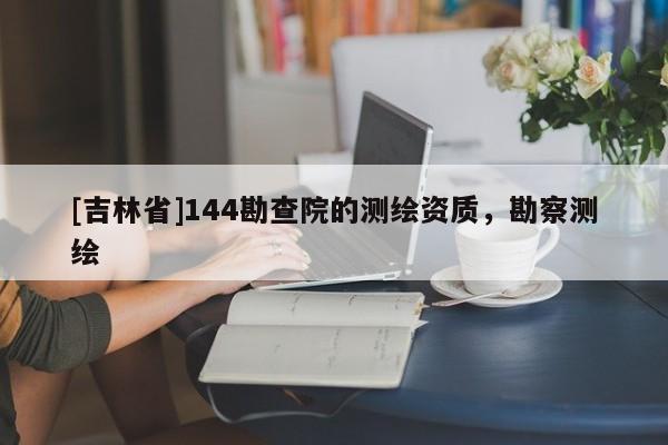 [吉林省]144勘查院的测绘资质，勘察测绘