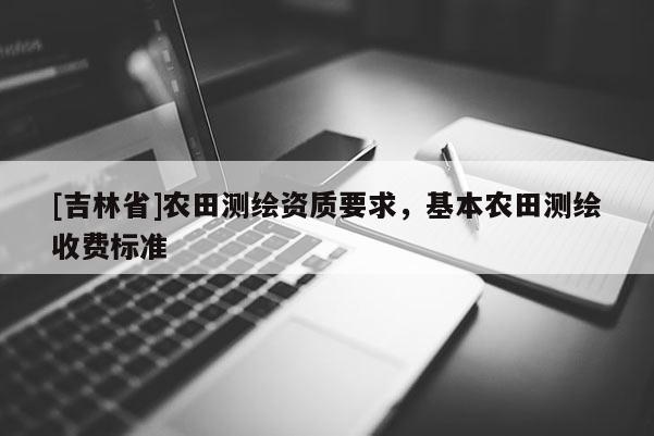 [吉林省]农田测绘资质要求，基本农田测绘收费标准