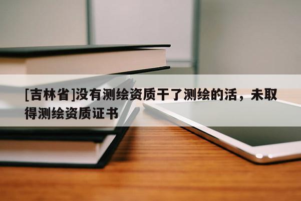 [吉林省]没有测绘资质干了测绘的活，未取得测绘资质证书