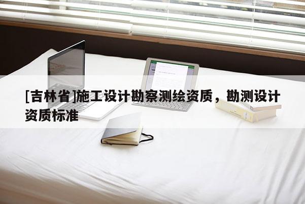 [吉林省]施工设计勘察测绘资质，勘测设计资质标准