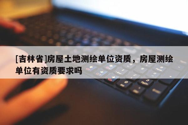 [吉林省]房屋土地测绘单位资质，房屋测绘单位有资质要求吗