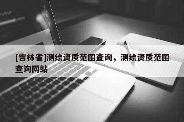 [吉林省]测绘资质范围查询，测绘资质范围查询网站
