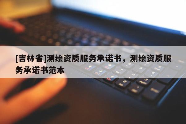 [吉林省]测绘资质服务承诺书，测绘资质服务承诺书范本