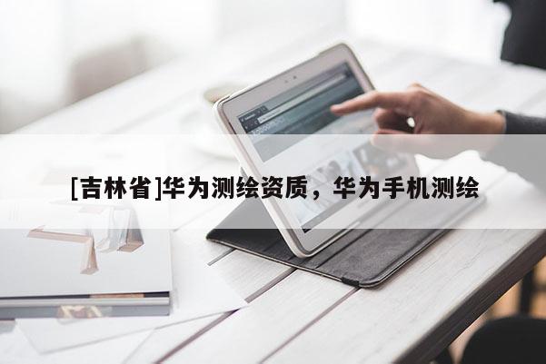 [吉林省]华为测绘资质，华为手机测绘