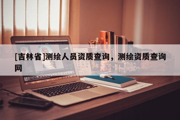 [吉林省]测绘人员资质查询，测绘资质查询网
