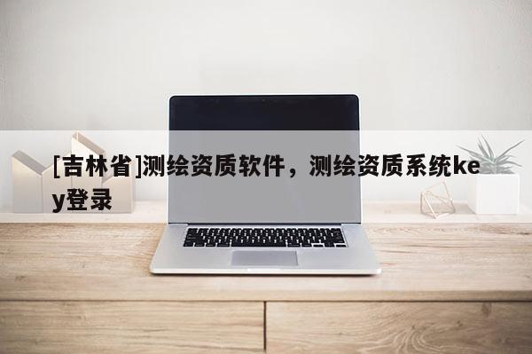 [吉林省]测绘资质软件，测绘资质系统key登录