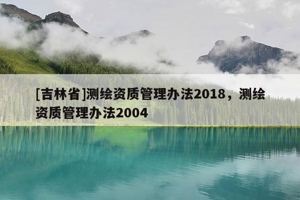 [吉林省]测绘资质管理办法2018，测绘资质管理办法2004