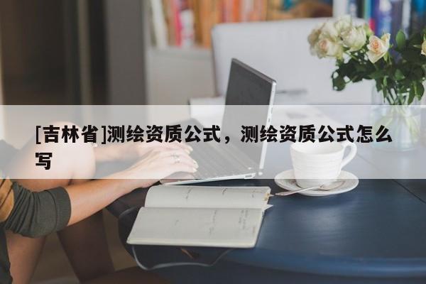 [吉林省]测绘资质公式，测绘资质公式怎么写