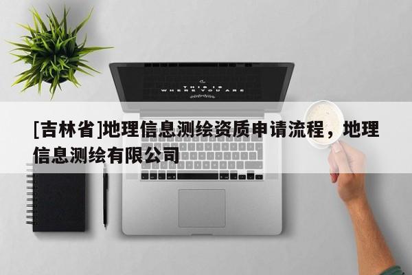 [吉林省]地理信息测绘资质申请流程，地理信息测绘有限公司