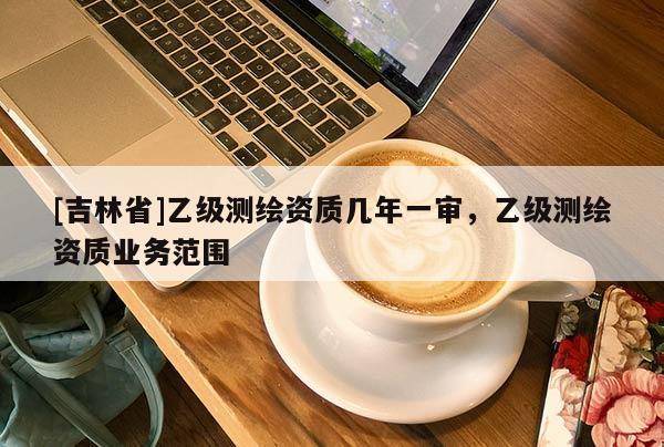 [吉林省]乙级测绘资质几年一审，乙级测绘资质业务范围