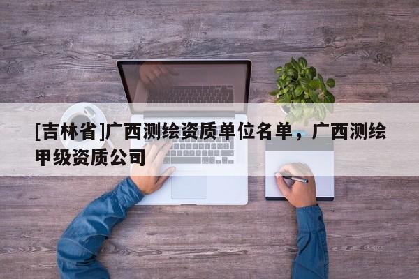 [吉林省]广西测绘资质单位名单，广西测绘甲级资质公司