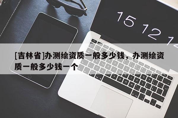 [吉林省]办测绘资质一般多少钱，办测绘资质一般多少钱一个