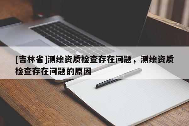 [吉林省]测绘资质检查存在问题，测绘资质检查存在问题的原因