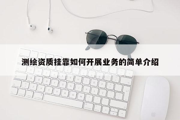 测绘资质挂靠如何开展业务的简单介绍