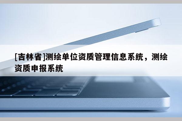 [吉林省]测绘单位资质管理信息系统，测绘资质申报系统