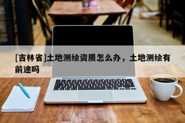 [吉林省]土地测绘资质怎么办，土地测绘有前途吗