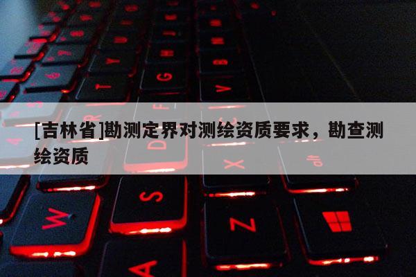 [吉林省]勘测定界对测绘资质要求，勘查测绘资质