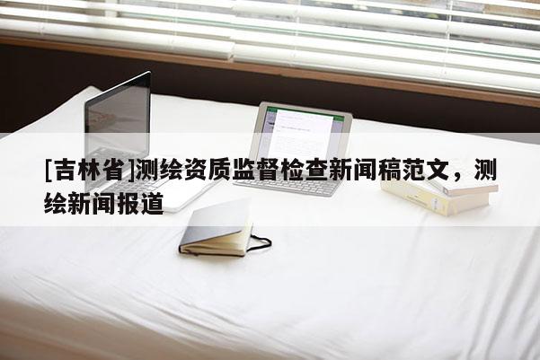 [吉林省]测绘资质监督检查新闻稿范文，测绘新闻报道