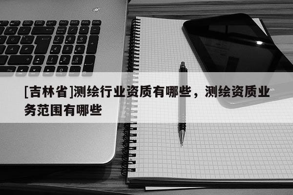 [吉林省]测绘行业资质有哪些，测绘资质业务范围有哪些