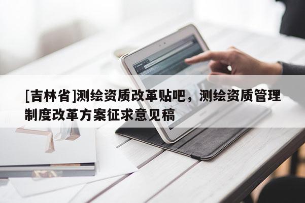 [吉林省]测绘资质改革贴吧，测绘资质管理制度改革方案征求意见稿