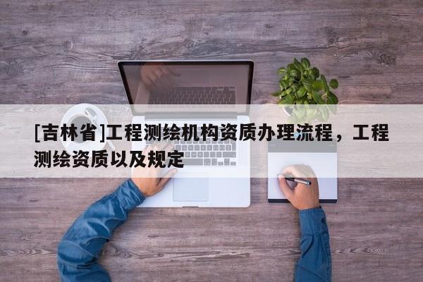 [吉林省]工程测绘机构资质办理流程，工程测绘资质以及规定