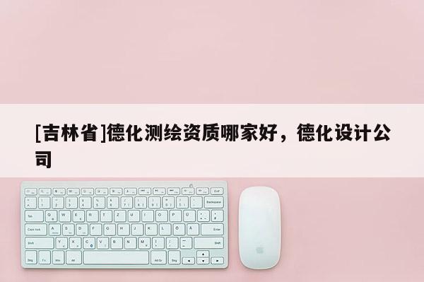 [吉林省]德化测绘资质哪家好，德化设计公司