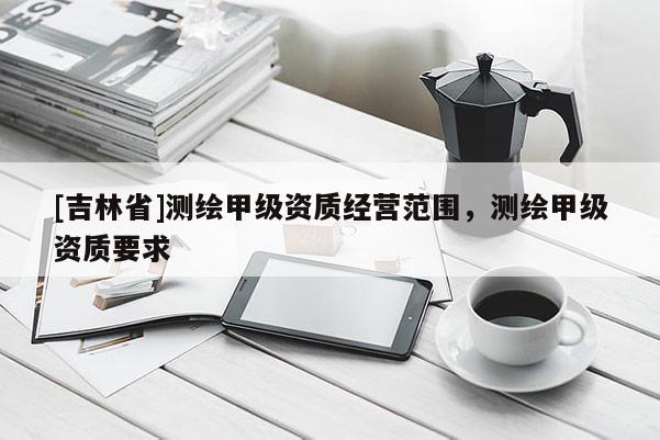 [吉林省]测绘甲级资质经营范围，测绘甲级资质要求