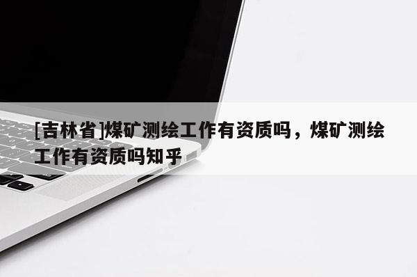 [吉林省]煤矿测绘工作有资质吗，煤矿测绘工作有资质吗知乎