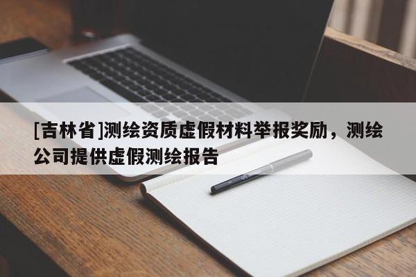 [吉林省]测绘资质虚假材料举报奖励，测绘公司提供虚假测绘报告