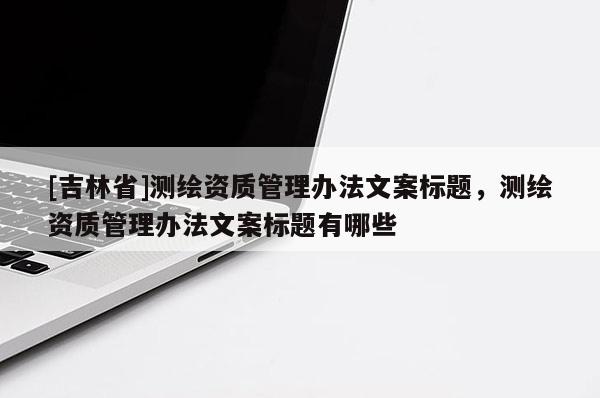 [吉林省]测绘资质管理办法文案标题，测绘资质管理办法文案标题有哪些