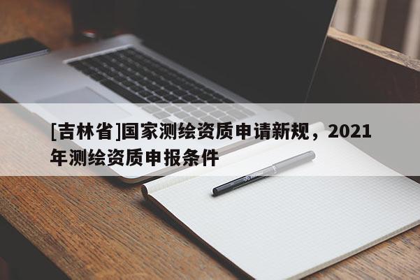 [吉林省]国家测绘资质申请新规，2021年测绘资质申报条件