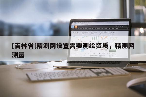 [吉林省]精测网设置需要测绘资质，精测网测量