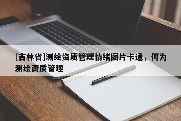 [吉林省]测绘资质管理情绪图片卡通，何为测绘资质管理