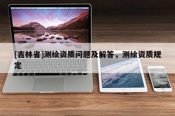 [吉林省]测绘资质问题及解答，测绘资质规定