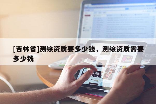 [吉林省]测绘资质要多少钱，测绘资质需要多少钱