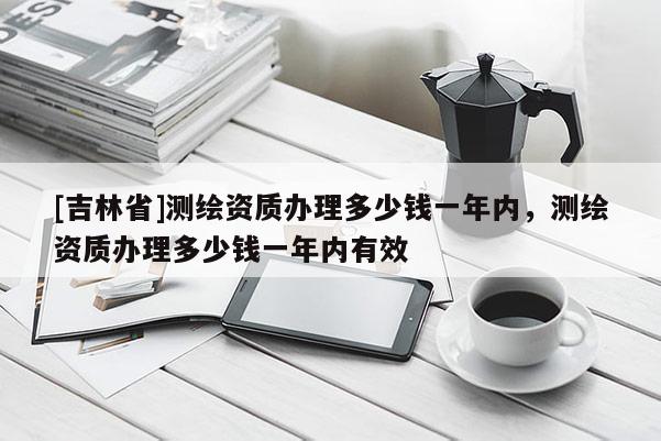 [吉林省]测绘资质办理多少钱一年内，测绘资质办理多少钱一年内有效