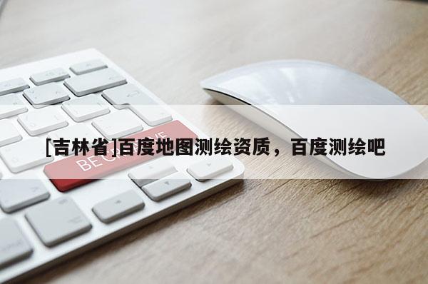 [吉林省]百度地图测绘资质，百度测绘吧