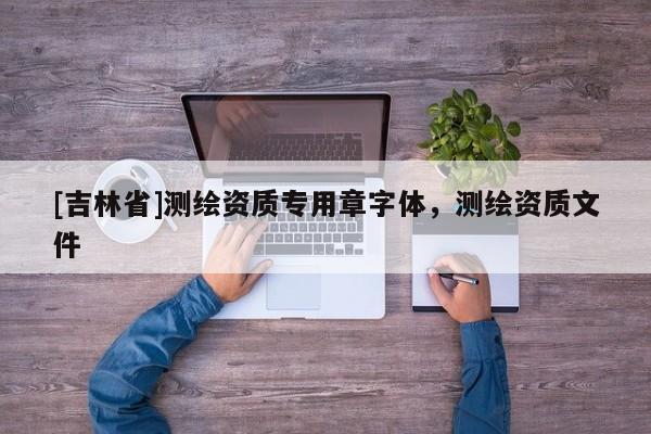 [吉林省]测绘资质专用章字体，测绘资质文件