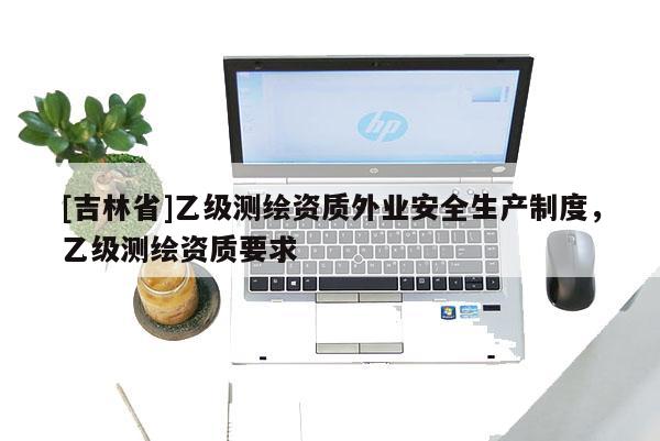 [吉林省]乙级测绘资质外业安全生产制度，乙级测绘资质要求